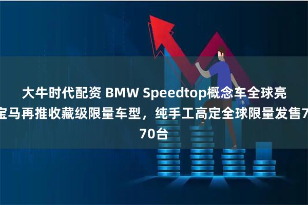 大牛时代配资 BMW Speedtop概念车全球亮相 宝马再推收藏级限量车型，纯手工高定全球限量发售70台