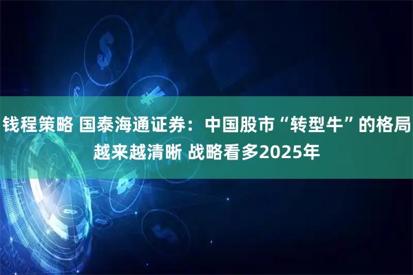 钱程策略 国泰海通证券：中国股市“转型牛”的格局越来越清晰 战略看多2025年
