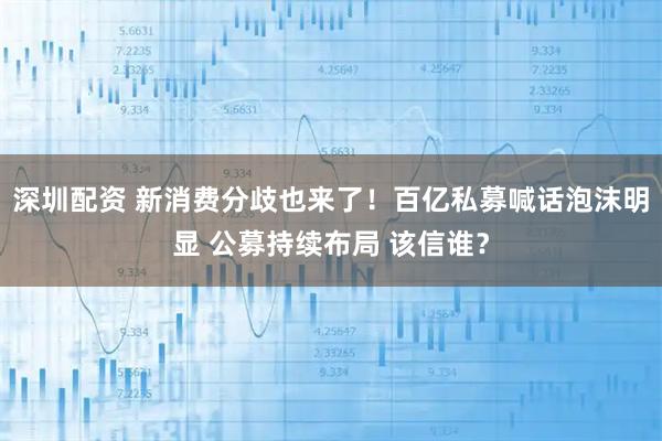 深圳配资 新消费分歧也来了！百亿私募喊话泡沫明显 公募持续布局 该信谁？