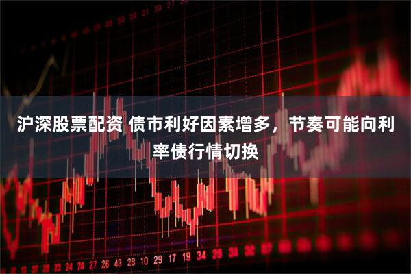 沪深股票配资 债市利好因素增多，节奏可能向利率债行情切换