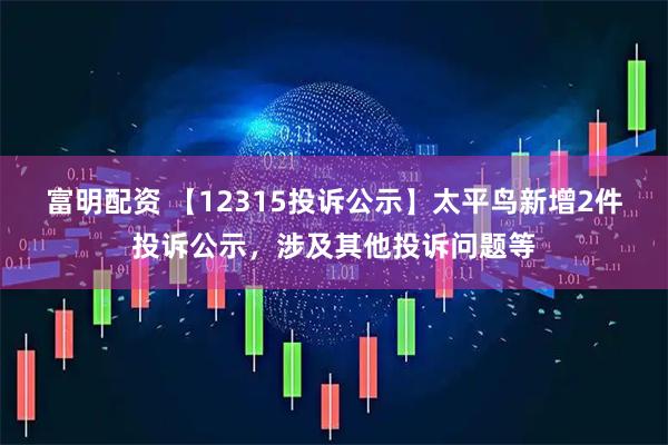 富明配资 【12315投诉公示】太平鸟新增2件投诉公示，涉及其他投诉问题等