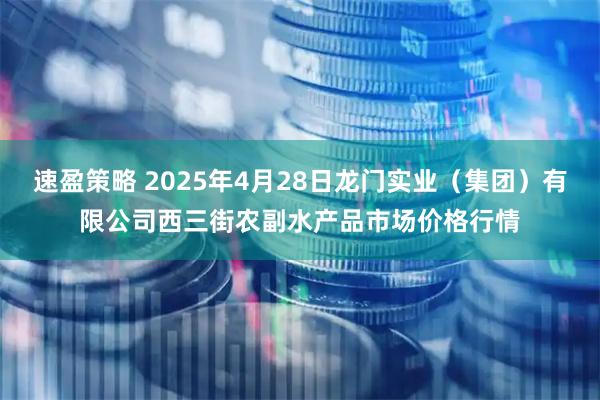 速盈策略 2025年4月28日龙门实业（集团）有限公司西三街农副水产品市场价格行情