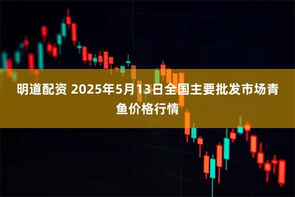 明道配资 2025年5月13日全国主要批发市场青鱼价格行情