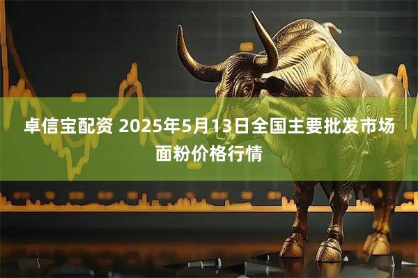 卓信宝配资 2025年5月13日全国主要批发市场面粉价格行情