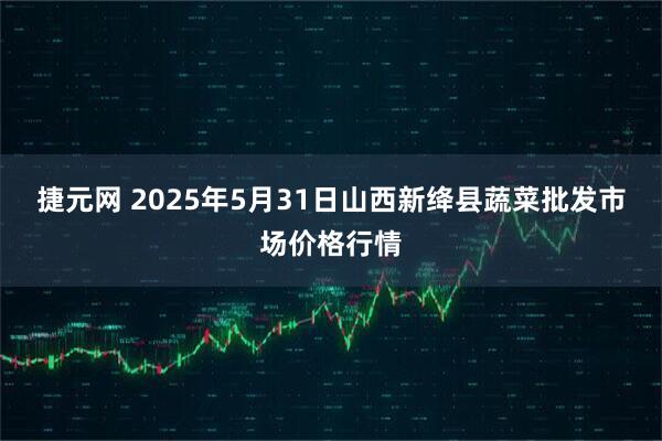 捷元网 2025年5月31日山西新绛县蔬菜批发市场价格行情