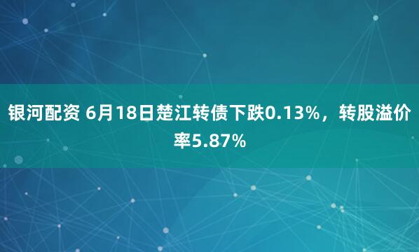 银河配资 6月18日楚江转债下跌0.13%，转股溢价率5.87%