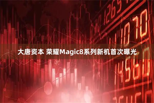大唐资本 荣耀Magic8系列新机首次曝光