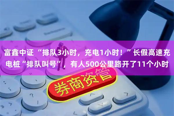 富鑫中证 “排队3小时，充电1小时！”长假高速充电桩“排队叫号”，有人500公里路开了11个小时