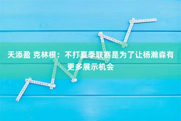 天添盈 克林根：不打夏季联赛是为了让杨瀚森有更多展示机会