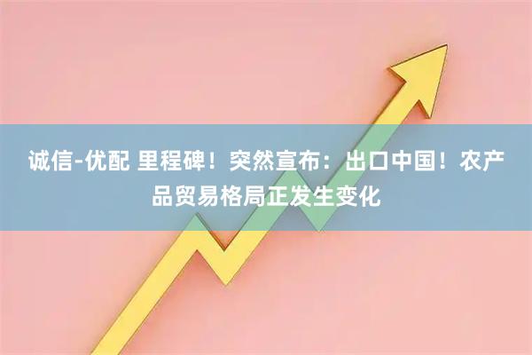 诚信-优配 里程碑！突然宣布：出口中国！农产品贸易格局正发生变化