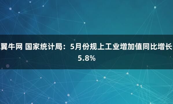 翼牛网 国家统计局：5月份规上工业增加值同比增长5.8%