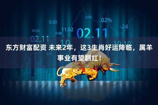 东方财富配资 未来2年，这3生肖好运降临，属羊事业有望翻红！