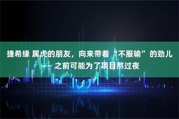捷希缘 属虎的朋友，向来带着 “不服输” 的劲儿 —— 之前可能为了项目熬过夜