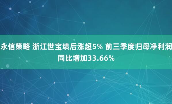 永信策略 浙江世宝绩后涨超5% 前三季度归母净利润同比增加33.66%