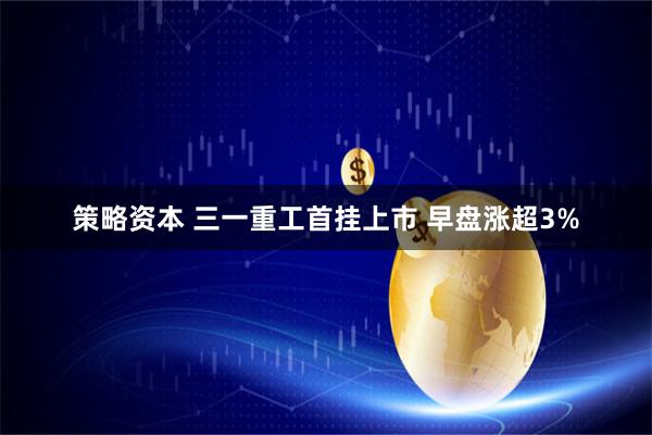 策略资本 三一重工首挂上市 早盘涨超3%