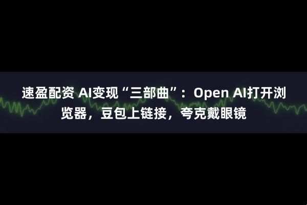 速盈配资 AI变现“三部曲”：Open AI打开浏览器，豆包上链接，夸克戴眼镜