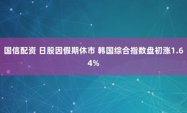 国信配资 日股因假期休市 韩国综合指数盘初涨1.64%