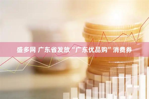 盛多网 广东省发放“广东优品购”消费券