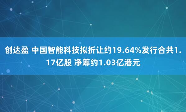 创达盈 中国智能科技拟折让约19.64%发行合共1.17亿股 净筹约1.03亿港元