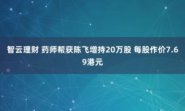智云理财 药师帮获陈飞增持20万股 每股作价7.69港元