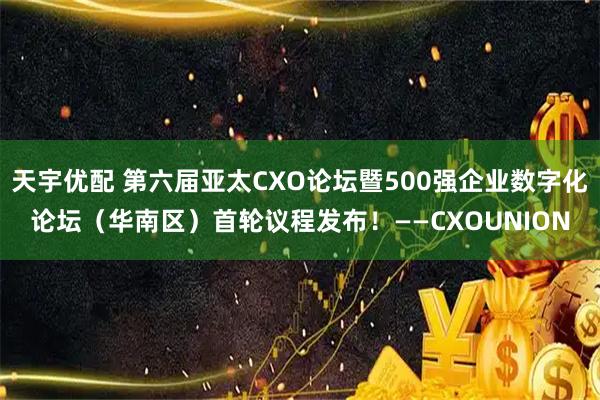 天宇优配 第六届亚太CXO论坛暨500强企业数字化论坛（华南区）首轮议程发布！——CXOUNION