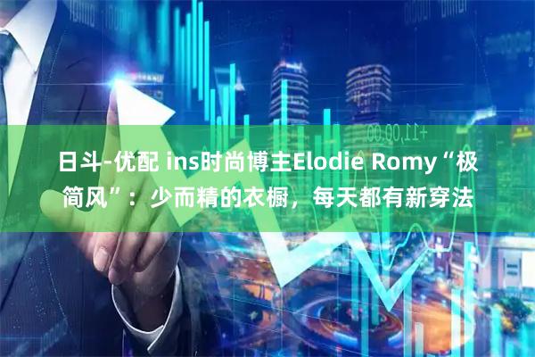 日斗-优配 ins时尚博主Elodie Romy“极简风”：少而精的衣橱，每天都有新穿法