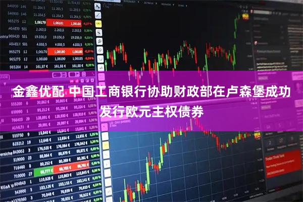 金鑫优配 中国工商银行协助财政部在卢森堡成功发行欧元主权债券