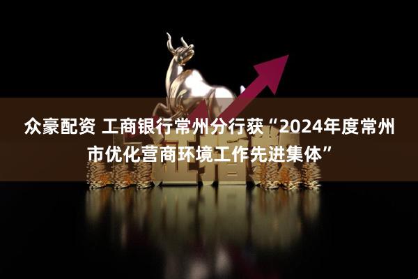 众豪配资 工商银行常州分行获“2024年度常州市优化营商环境工作先进集体”