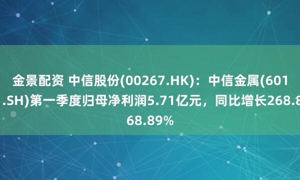 金景配资 中信股份(00267.HK)：中信金属(601061.SH)第一季度归母净利润5.71亿元，同比增长268.89%
