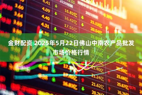 金财配资 2025年5月22日佛山中南农产品批发市场价格行情