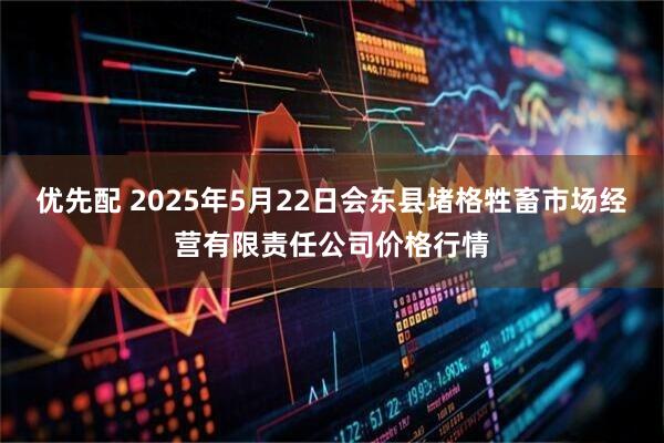 优先配 2025年5月22日会东县堵格牲畜市场经营有限责任公司价格行情