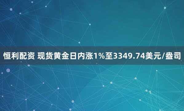 恒利配资 现货黄金日内涨1%至3349.74美元/盎司