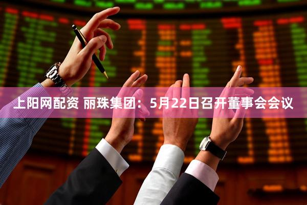上阳网配资 丽珠集团：5月22日召开董事会会议