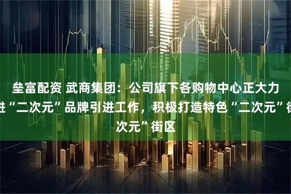 垒富配资 武商集团：公司旗下各购物中心正大力推进“二次元”品牌引进工作，积极打造特色“二次元”街区