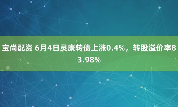 宝尚配资 6月4日灵康转债上涨0.4%，转股溢价率83.98%