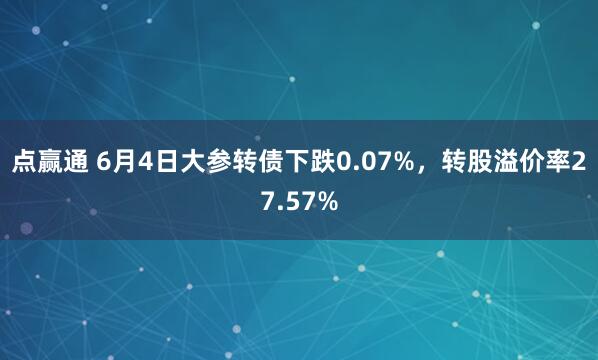 点赢通 6月4日大参转债下跌0.07%,转股溢价率27.57%