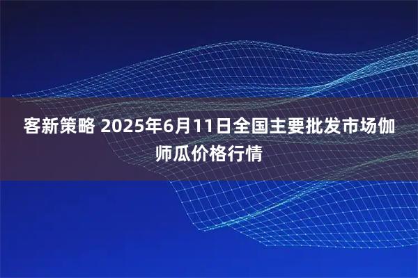 客新策略 2025年6月11日全国主要批发市场伽师瓜价格行情