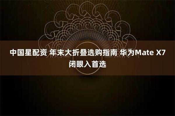 中国星配资 年末大折叠选购指南 华为Mate X7闭眼入首选