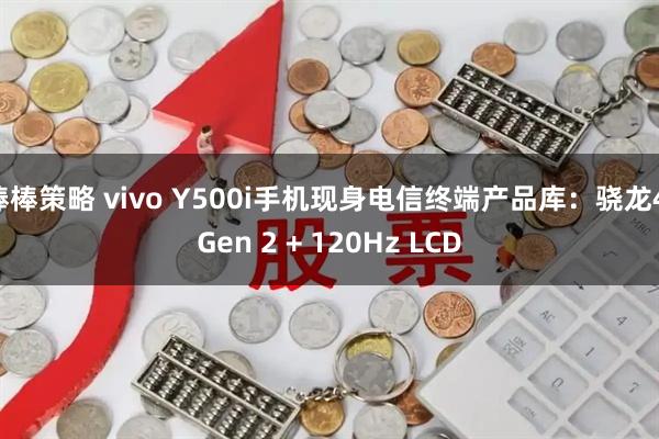 棒棒策略 vivo Y500i手机现身电信终端产品库：骁龙4 Gen 2 + 120Hz LCD