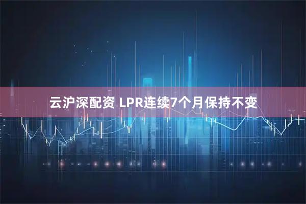 云沪深配资 LPR连续7个月保持不变