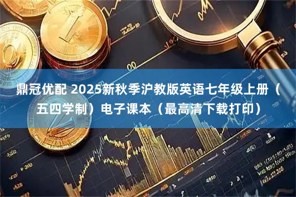 鼎冠优配 2025新秋季沪教版英语七年级上册（五四学制）电子课本（最高清下载打印）