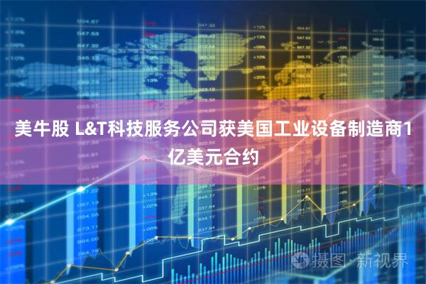 美牛股 L&T科技服务公司获美国工业设备制造商1亿美元合约