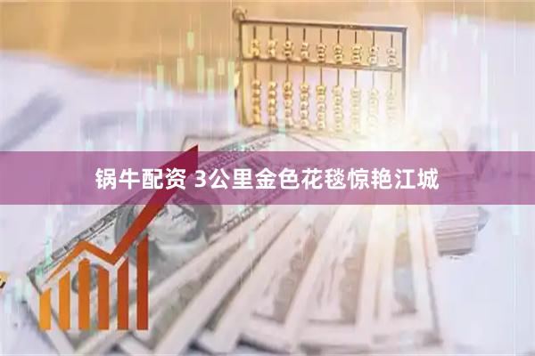 锅牛配资 3公里金色花毯惊艳江城