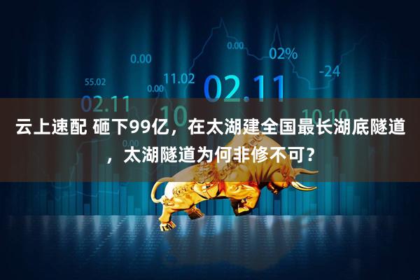 云上速配 砸下99亿，在太湖建全国最长湖底隧道，太湖隧道为何非修不可？