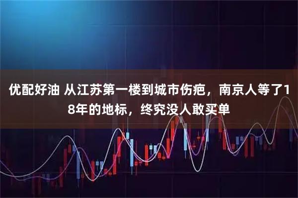 优配好油 从江苏第一楼到城市伤疤，南京人等了18年的地标，终究没人敢买单