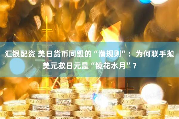 汇银配资 美日货币同盟的“潜规则”：为何联手抛美元救日元是“镜花水月”？