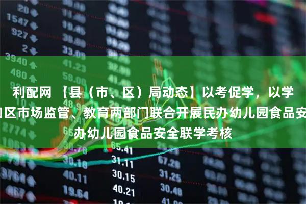 利配网 【县（市、区）局动态】以考促学，以学促管——港口区市场监管、教育两部门联合开展民办幼儿园食品安全联学考核