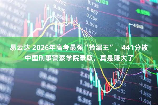 易云达 2026年高考最强“捡漏王”,441分被中国刑事警察学院录取,真是赚大了