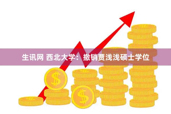 生讯网 西北大学：撤销贾浅浅硕士学位