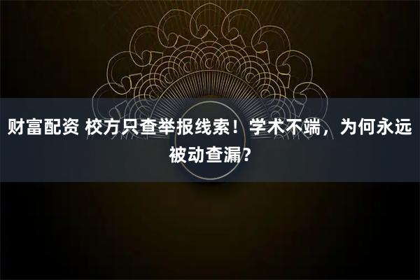财富配资 校方只查举报线索!学术不端,为何永远被动查漏?